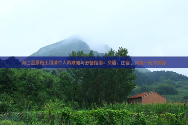 海口至恩施土司城个人游攻略与必备指南：交通、住宿、美食一站式解答