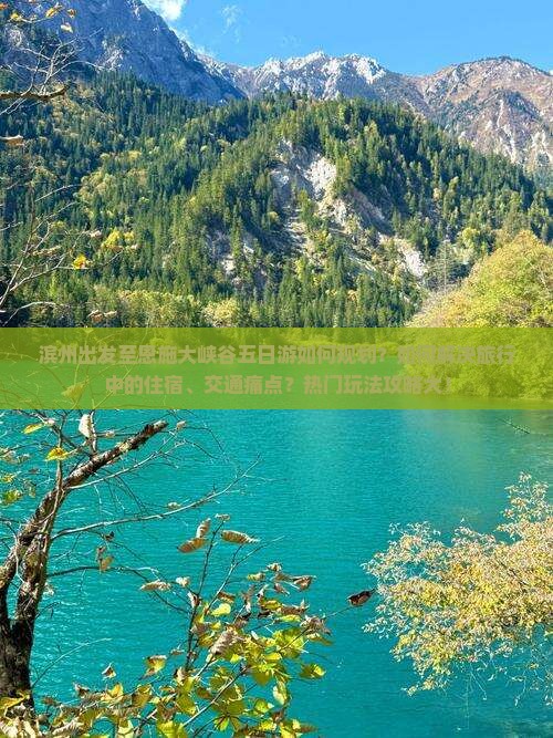 滨州出发至恩施大峡谷五日游如何规划？如何解决旅行中的住宿、交通痛点？热门玩法攻略大！