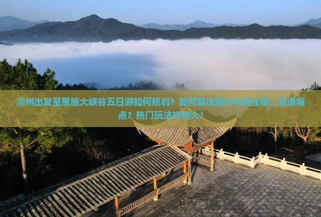 滨州出发至恩施大峡谷五日游如何规划？如何解决旅行中的住宿、交通痛点？热门玩法攻略大！