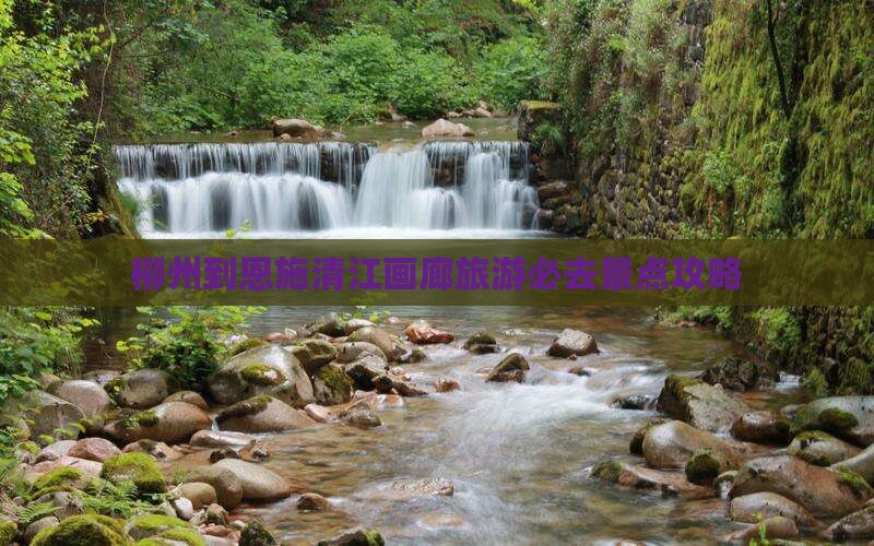 柳州到恩施清江画廊旅游必去景点攻略