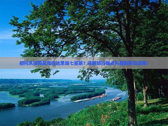 如何从绵阳高效抵达恩施七星寨？详解旅行痛点与最新热词攻略！