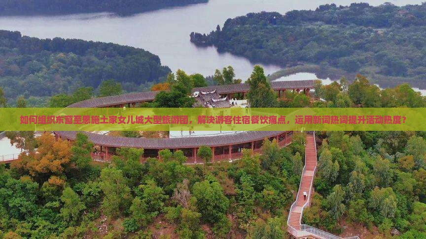 如何组织东营至恩施土家女儿城大型旅游团，解决游客住宿餐饮痛点，运用新词热词提升活动热度？