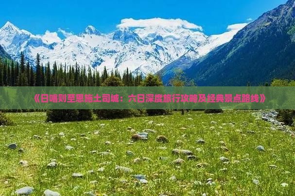 《日喀则至恩施土司城：六日深度旅行攻略及经典景点路线》