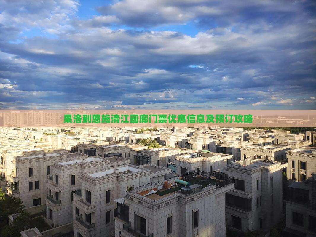 果洛到恩施清江画廊门票优惠信息及预订攻略