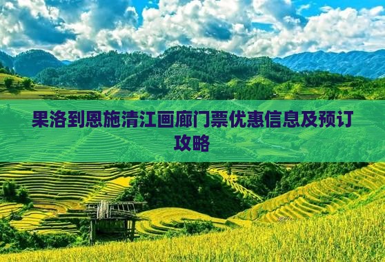 果洛到恩施清江画廊门票优惠信息及预订攻略