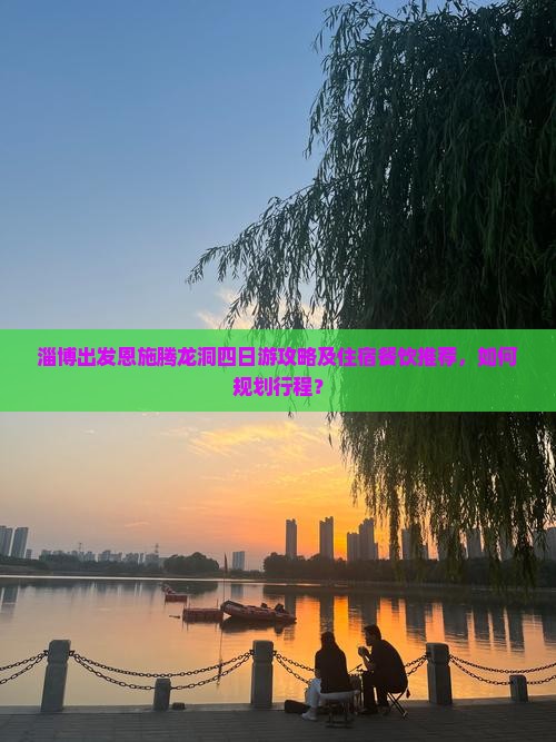 淄博出发恩施腾龙洞四日游攻略及住宿餐饮推荐，如何规划行程？