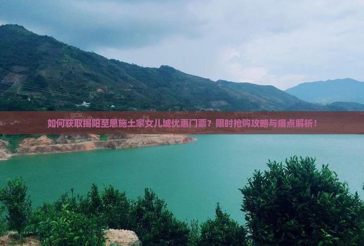 如何获取揭阳至恩施土家女儿城优惠门票？限时抢购攻略与痛点解析！
