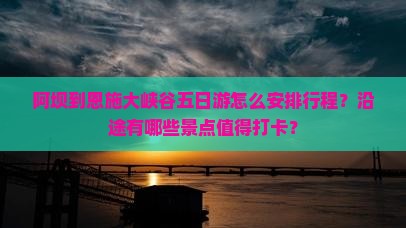 阿坝到恩施大峡谷五日游怎么安排行程？沿途有哪些景点值得打卡？