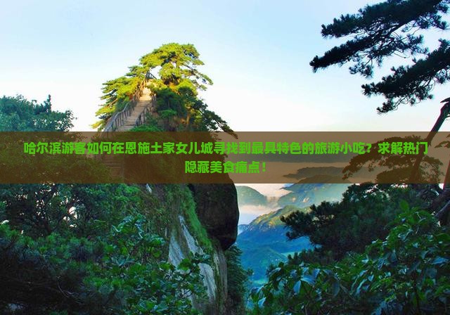 哈尔滨游客如何在恩施土家女儿城寻找到最具特色的旅游小吃？求解热门隐藏美食痛点！