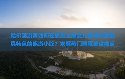 哈尔滨游客如何在恩施土家女儿城寻找到最具特色的旅游小吃？求解热门隐藏美食痛点！