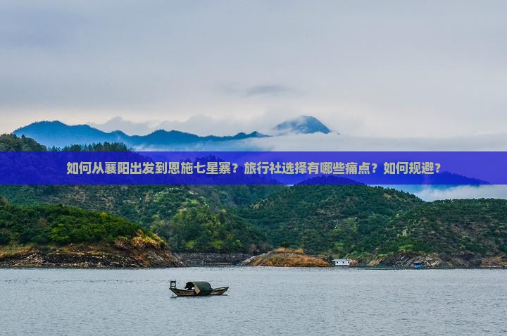 如何从襄阳出发到恩施七星寨？旅行社选择有哪些痛点？如何规避？