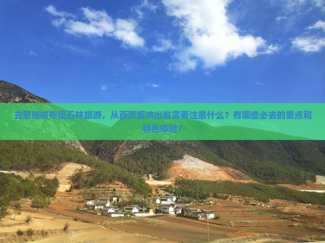 去恩施梭布垭石林旅游，从西双版纳出发需要注意什么？有哪些必去的景点和特色体验？