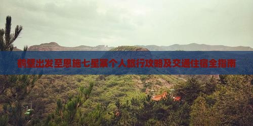 鹤壁出发至恩施七星寨个人旅行攻略及交通住宿全指南