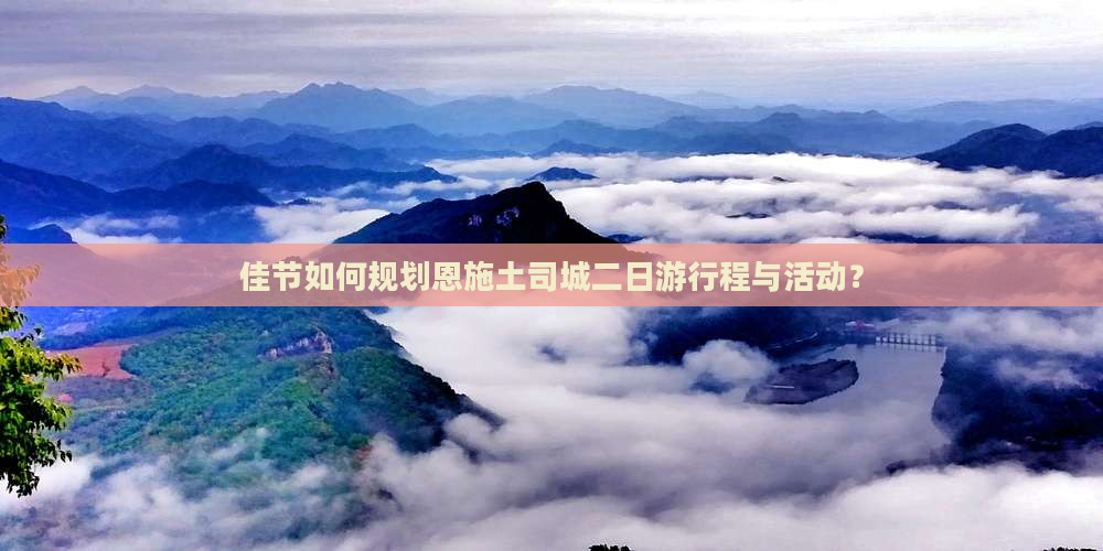 佳节如何规划恩施土司城二日游行程与活动？