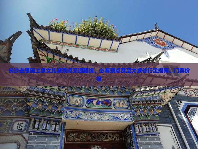 长沙去恩施土家女儿城景点交通路线、必看景点及至大峡谷行走指南、门票价格