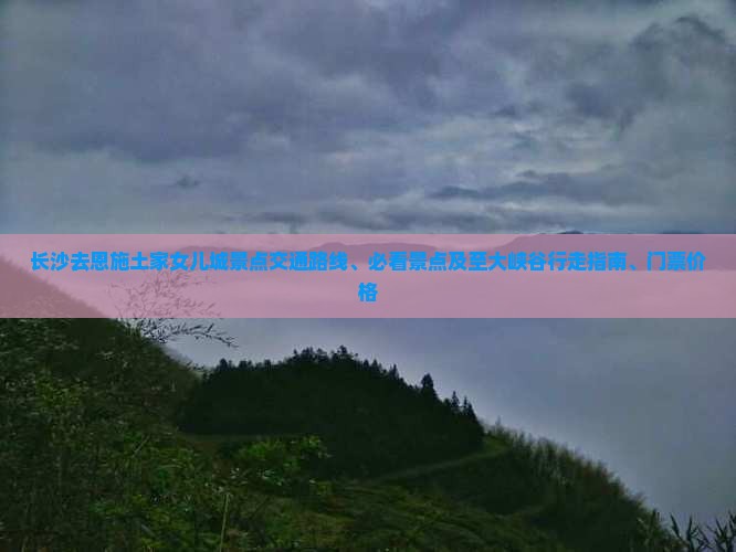长沙去恩施土家女儿城景点交通路线、必看景点及至大峡谷行走指南、门票价格