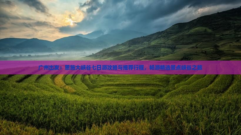 广州出发：恩施大峡谷七日游攻略与推荐行程，畅游精选景点峡谷之旅