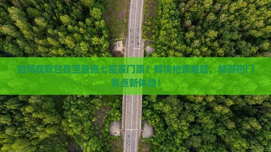 如何获取甘孜至恩施七星寨门票？解决抢票难题，畅游热门景点新体验！