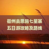 衢州去恩施七星寨五日游攻略及路线、费用与距离指南