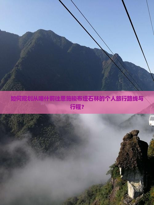 如何规划从喀什前往恩施梭布垭石林的个人旅行路线与行程？