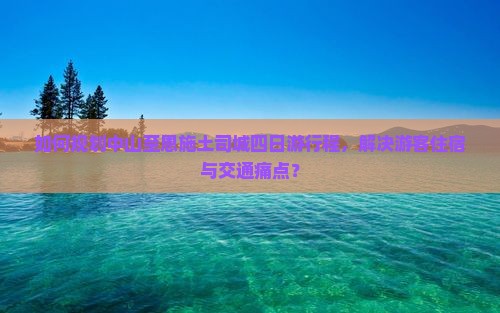 如何规划中山至恩施土司城四日游行程，解决游客住宿与交通痛点？