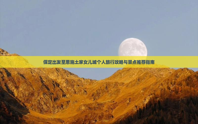 保定出发至恩施土家女儿城个人旅行攻略与景点推荐指南 保定出发至恩施土家女儿城个人旅行攻略与景点推荐指南