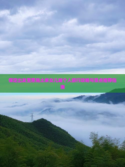 保定出发至恩施土家女儿城个人旅行攻略与景点推荐指南 保定出发至恩施土家女儿城个人旅行攻略与景点推荐指南