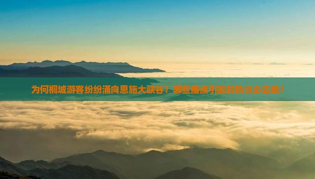 为何桐城游客纷纷涌向恩施大峡谷？哪些痛点引发的热议必去地？