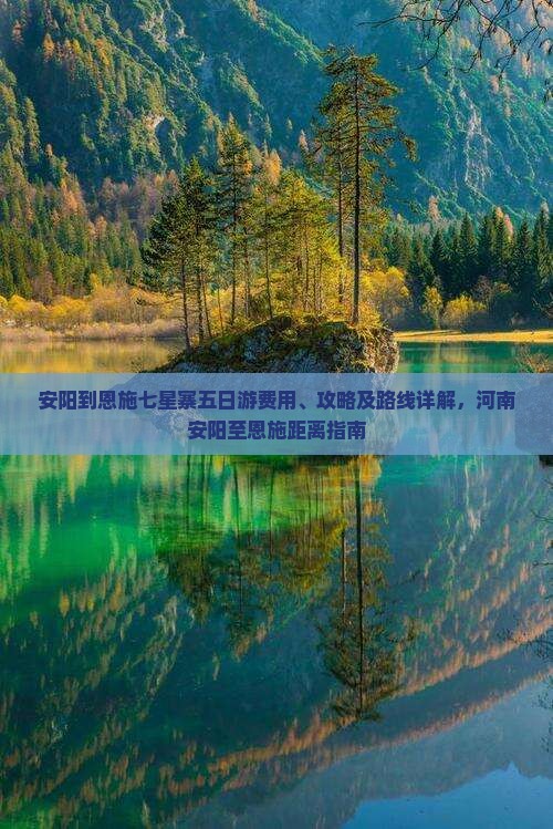 安阳到恩施七星寨五日游费用、攻略及路线详解，河南安阳至恩施距离指南