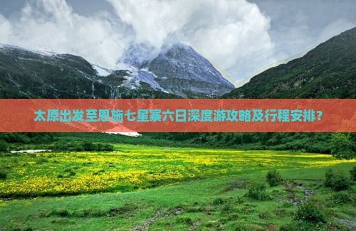 太原出发至恩施七星寨六日深度游攻略及行程安排？