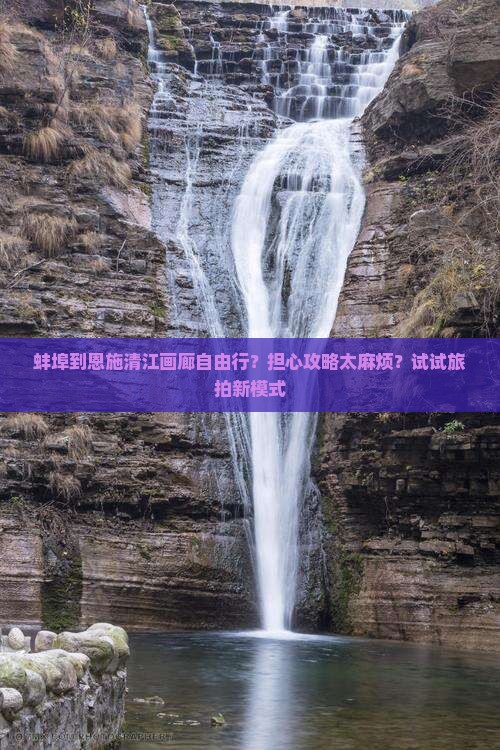 蚌埠到恩施清江画廊自由行？担心攻略太麻烦？试试旅拍新模式