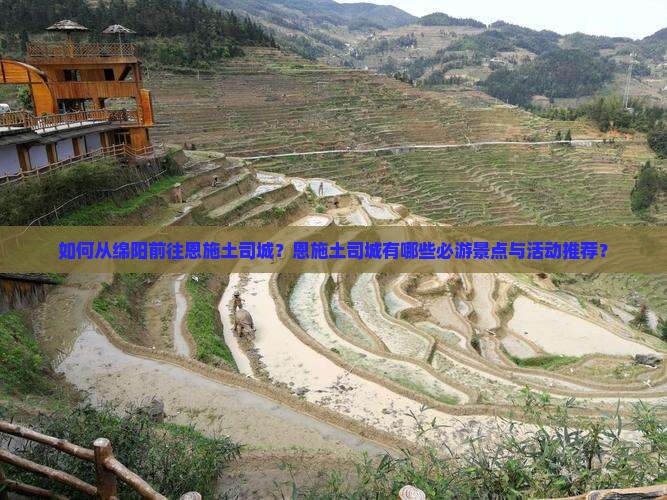 如何从绵阳前往恩施土司城？恩施土司城有哪些必游景点与活动推荐？
