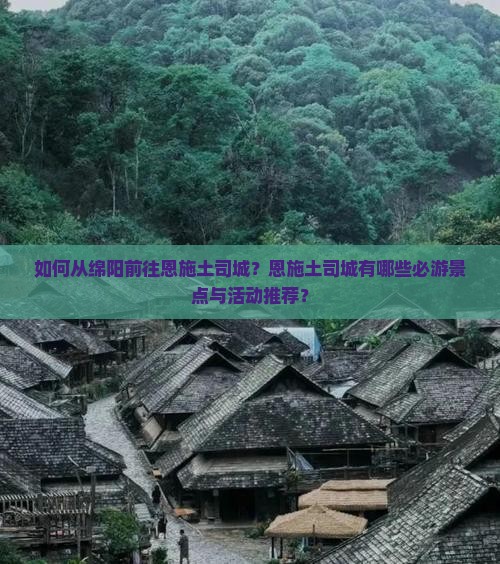 如何从绵阳前往恩施土司城？恩施土司城有哪些必游景点与活动推荐？