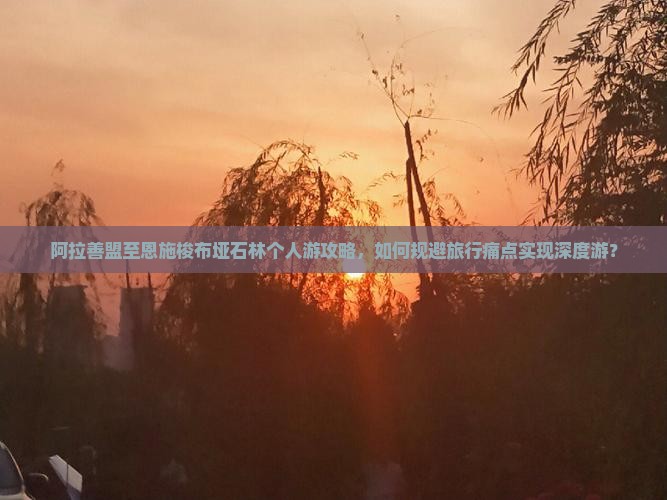 阿拉善盟至恩施梭布垭石林个人游攻略，如何规避旅行痛点实现深度游？