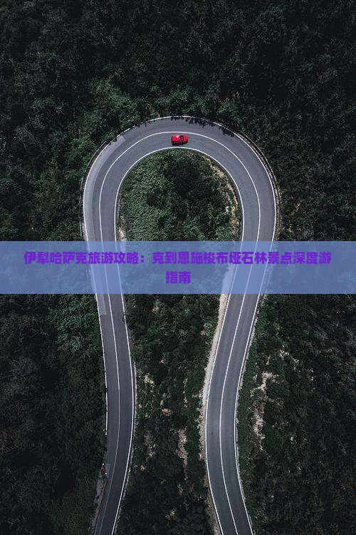 伊犁哈萨克旅游攻略：克到恩施梭布垭石林景点深度游指南