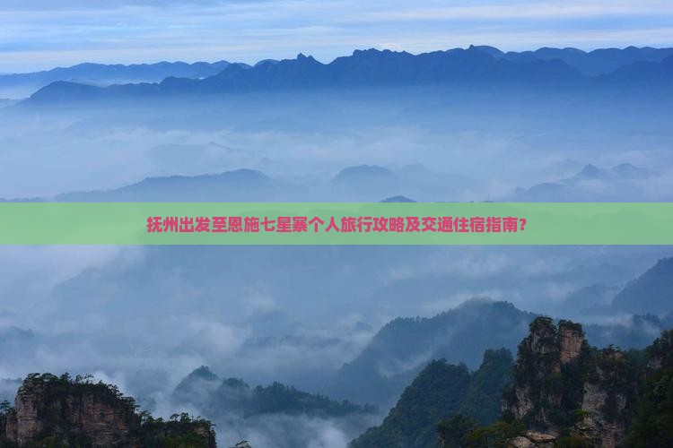 抚州出发至恩施七星寨个人旅行攻略及交通住宿指南？