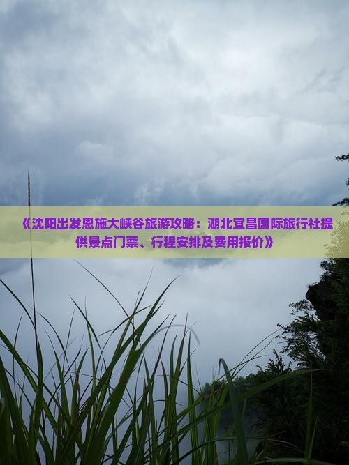 《沈阳出发恩施大峡谷旅游攻略：湖北宜昌国际旅行社提供景点门票、行程安排及费用报价》