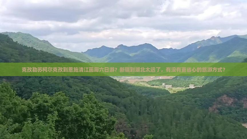 克孜勒苏柯尔克孜到恩施清江画廊六日游？新疆到湖北太远了，有没有更省心的旅游方式？