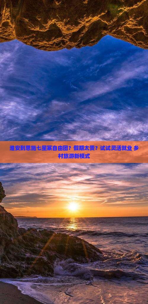 淮安到恩施七星寨自由团？假期太贵？试试灵活就业+乡村旅游新模式