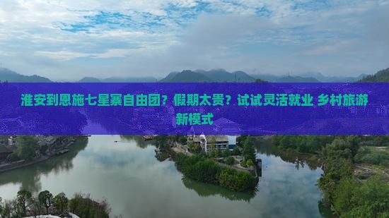 淮安到恩施七星寨自由团？假期太贵？试试灵活就业+乡村旅游新模式