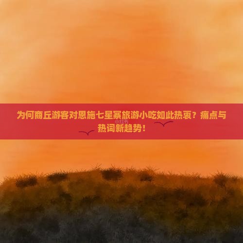 为何商丘游客对恩施七星寨旅游小吃如此热衷？痛点与热词新趋势！