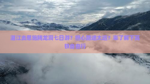 湛江去恩施腾龙洞七日游？担心路途太远？来了解下高铁自由行