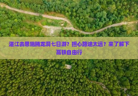 湛江去恩施腾龙洞七日游？担心路途太远？来了解下高铁自由行