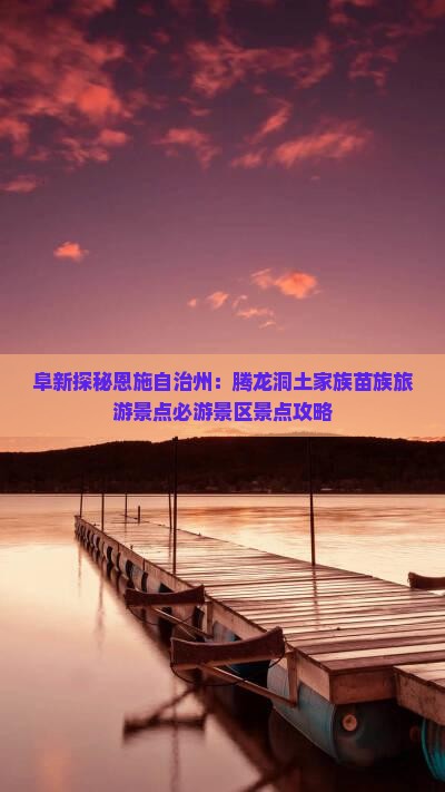 阜新探秘恩施自治州：腾龙洞土家族苗族旅游景点必游景区景点攻略