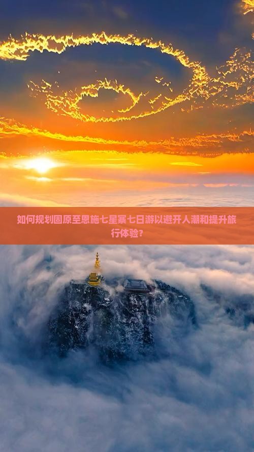 如何规划固原至恩施七星寨七日游以避开人潮和提升旅行体验？