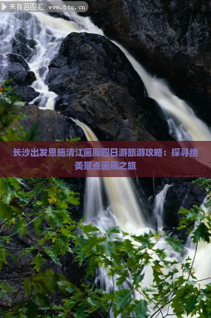 长沙出发恩施清江画廊四日游旅游攻略：探寻绝美景点画廊之旅