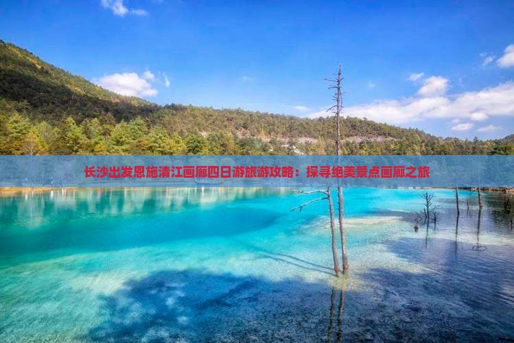 长沙出发恩施清江画廊四日游旅游攻略：探寻绝美景点画廊之旅