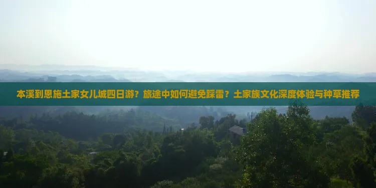 本溪到恩施土家女儿城四日游？旅途中如何避免踩雷？土家族文化深度体验与种草推荐