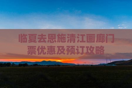 临夏去恩施清江画廊门票优惠及预订攻略