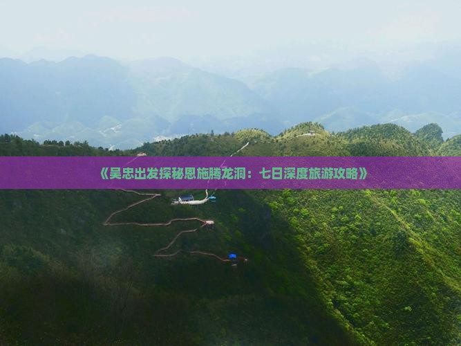 《吴忠出发探秘恩施腾龙洞：七日深度旅游攻略》